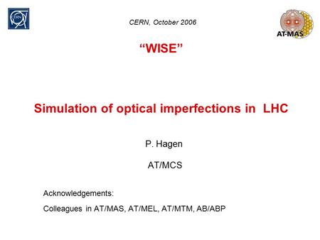 “WISE” Simulation of optical imperfections in LHC P. Hagen AT/MCS Acknowledgements: Colleagues in AT/MAS, AT/MEL, AT/MTM, AB/ABP CERN, October 2006.