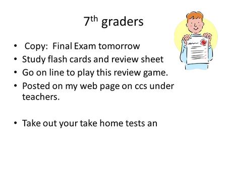 7 th graders Copy: Final Exam tomorrow Study flash cards and review sheet Go on line to play this review game. Posted on my web page on ccs under teachers.