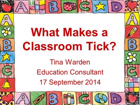 What Makes a Classroom Tick? Tina Warden Education Consultant 17 September 2014.