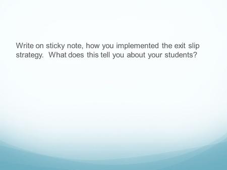 Write on sticky note, how you implemented the exit slip strategy. What does this tell you about your students?