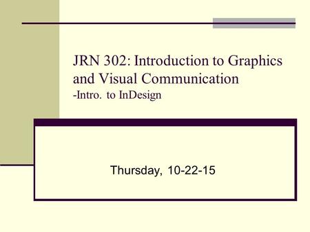 JRN 302: Introduction to Graphics and Visual Communication -Intro. to InDesign Thursday, 10-22-15.