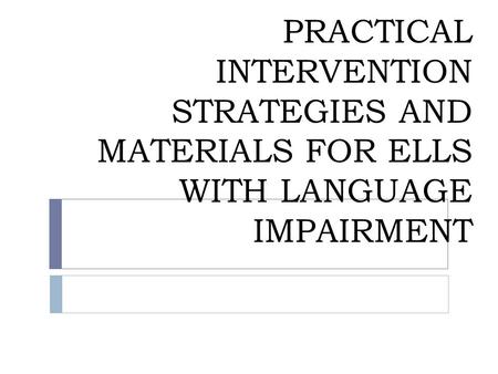 PRACTICAL INTERVENTION STRATEGIES AND MATERIALS FOR ELLS WITH LANGUAGE IMPAIRMENT.