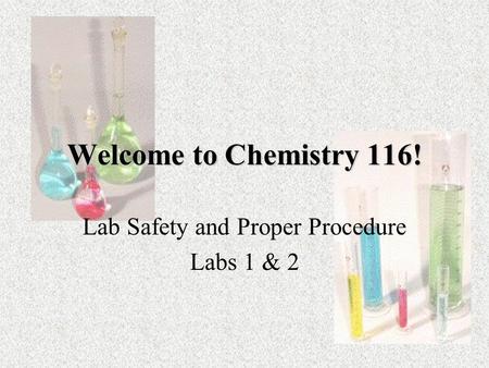 Welcome to Chemistry 116! Lab Safety and Proper Procedure Labs 1 & 2.