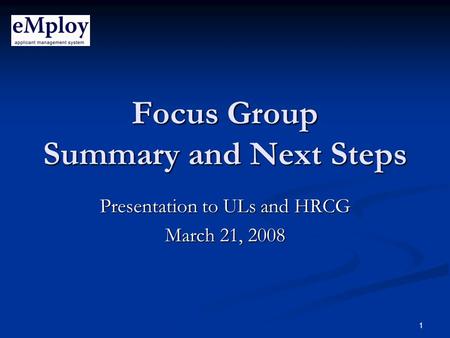 1 Focus Group Summary and Next Steps Presentation to ULs and HRCG March 21, 2008.