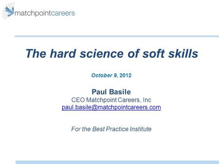 The hard science of soft skills October 9, 2012 Paul Basile CEO Matchpoint Careers, Inc For the Best Practice Institute.