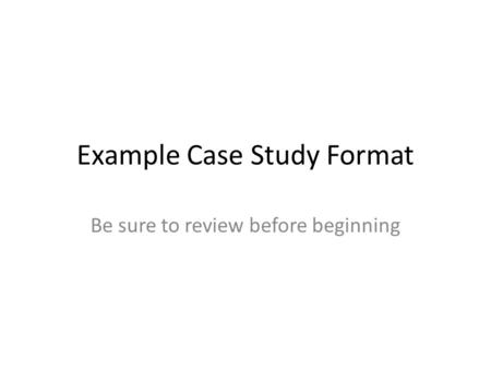 Example Case Study Format Be sure to review before beginning.