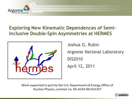 Exploring New Kinematic Dependences of Semi- Inclusive Double-Spin Asymmetries at HERMES Joshua G. Rubin Argonne National Laboratory DIS2010 April 12,