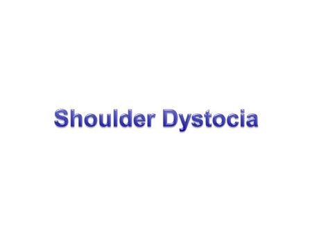 Shoulder Dystocia Most dreaded unanticipated Obstetric Complication Major cause of maternal and perinatal mortality and morbidity Costly source of.