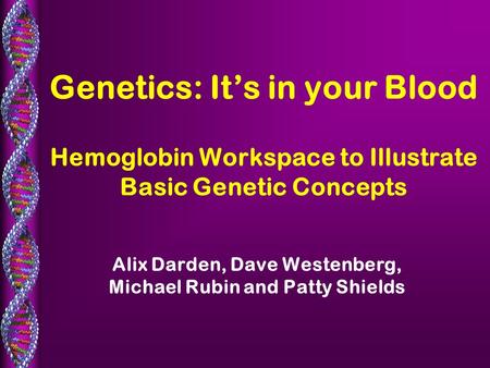 Genetics: It’s in your Blood Hemoglobin Workspace to Illustrate Basic Genetic Concepts Alix Darden, Dave Westenberg, Michael Rubin and Patty Shields.