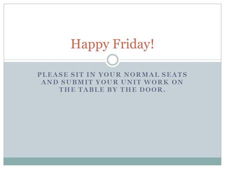 PLEASE SIT IN YOUR NORMAL SEATS AND SUBMIT YOUR UNIT WORK ON THE TABLE BY THE DOOR. Happy Friday!