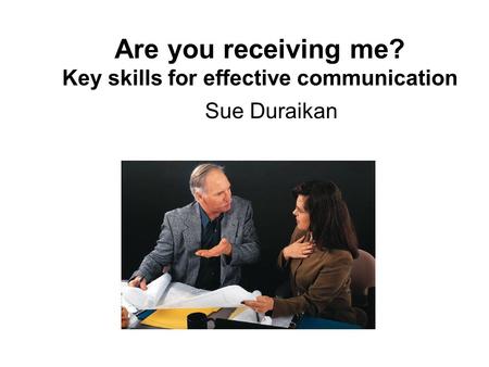 Are you receiving me? Key skills for effective communication Sue Duraikan.