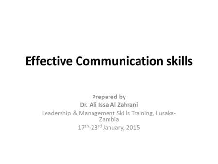 Effective Communication skills Prepared by Dr. Ali Issa Al Zahrani Leadership & Management Skills Training, Lusaka- Zambia 17 th -23 rd January, 2015.