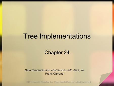 Tree Implementations Chapter 24 © 2015 Pearson Education, Inc., Upper Saddle River, NJ. All rights reserved. Data Structures and Abstractions with Java,