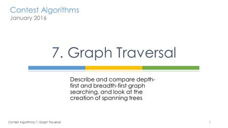 7. Graph Traversal Describe and compare depth-first and breadth-first graph searching, and look at the creation of spanning trees Contest Algorithms: 7.