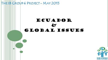 T HE IB G ROUP 4 P ROJECT - M AY 2015 Ecuador & Global issues.