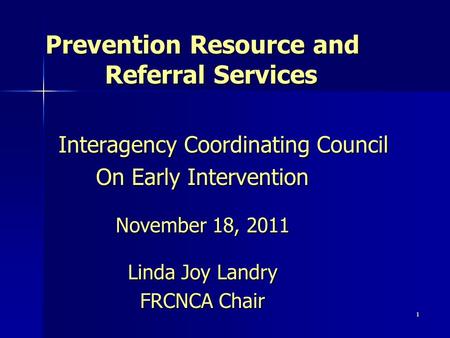 1 Prevention Resource and Referral Services Interagency Coordinating Council Interagency Coordinating Council On Early Intervention November 18, 2011 Linda.