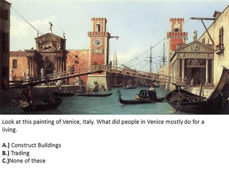 Look at this painting of Venice, Italy. What did people in Venice mostly do for a living. A.) Construct Buildings B.) Trading C.)None of these.