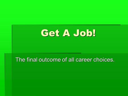 Get A Job! The final outcome of all career choices.