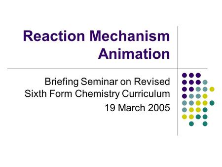 Reaction Mechanism Animation Briefing Seminar on Revised Sixth Form Chemistry Curriculum 19 March 2005.