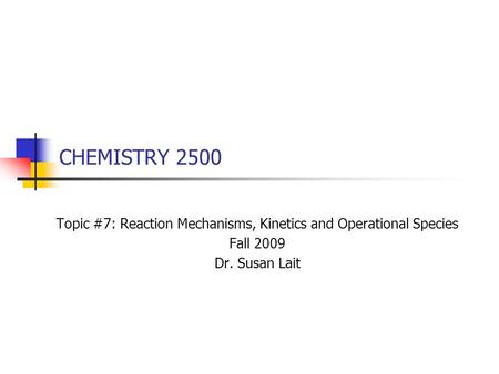 CHEMISTRY 2500 Topic #7: Reaction Mechanisms, Kinetics and Operational Species Fall 2009 Dr. Susan Lait.