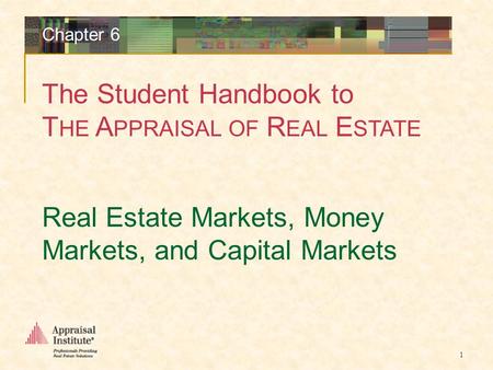 The Student Handbook to T HE A PPRAISAL OF R EAL E STATE 1 Real Estate Markets, Money Markets, and Capital Markets Chapter 6.