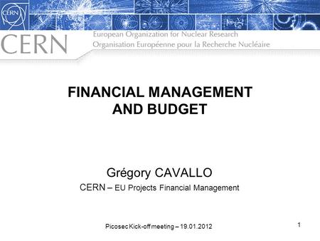 FINANCIAL MANAGEMENT AND BUDGET Grégory CAVALLO CERN – EU Projects Financial Management 1 Picosec Kick-off meeting – 19.01.2012.