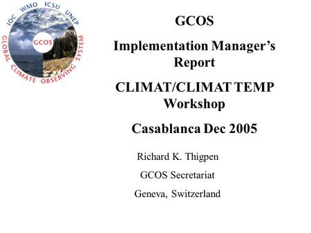 GCOS Implementation Manager’s Report CLIMAT/CLIMAT TEMP Workshop Casablanca Dec 2005 Richard K. Thigpen GCOS Secretariat Geneva, Switzerland.