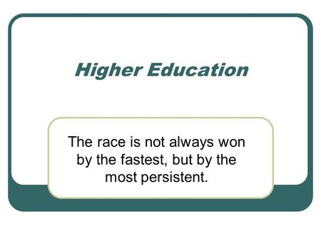 Higher Education The race is not always won by the fastest, but by the most persistent.