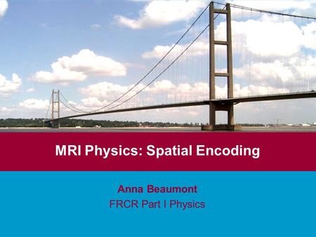 MRI Physics: Spatial Encoding Anna Beaumont FRCR Part I Physics.