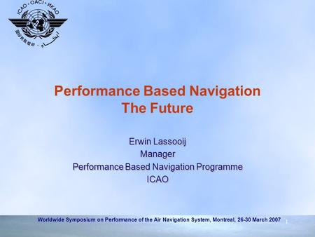 Worldwide Symposium on Performance of the Air Navigation System, Montreal, 26-30 March 2007 1 Performance Based Navigation The Future Erwin Lassooij Manager.