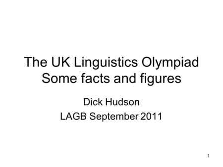 1 The UK Linguistics Olympiad Some facts and figures Dick Hudson LAGB September 2011.