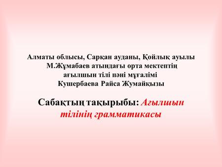 Алматы облысы, Сарқан ауданы, Қойлық ауылы М.Жұмабаев атындағы орта мектептің ағылшын тілі пәні мұғалімі Кушербаева Райса Жумайқызы Сабақтың тақырыбы: