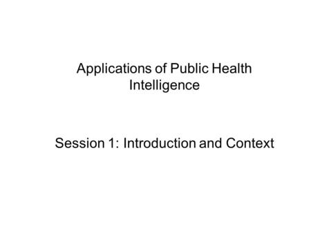 Applications of Public Health Intelligence Session 1: Introduction and Context.