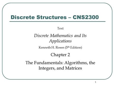 1 Discrete Structures – CNS2300 Text Discrete Mathematics and Its Applications Kenneth H. Rosen (5 th Edition) Chapter 2 The Fundamentals: Algorithms,