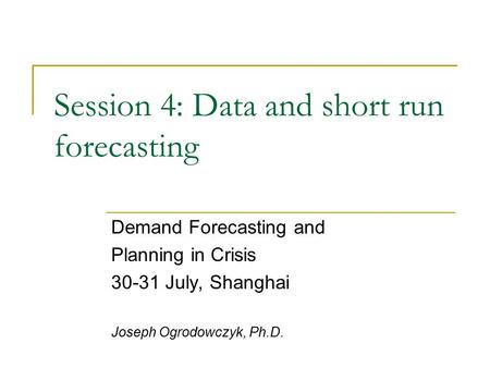 Session 4: Data and short run forecasting Demand Forecasting and Planning in Crisis 30-31 July, Shanghai Joseph Ogrodowczyk, Ph.D.