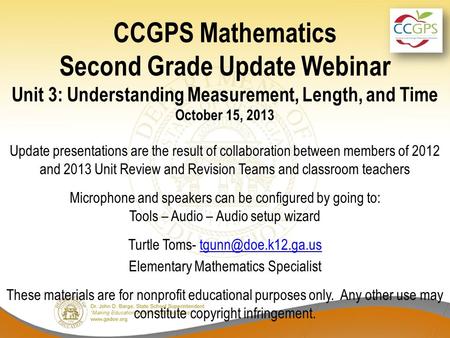 CCGPS Mathematics Second Grade Update Webinar Unit 3: Understanding Measurement, Length, and Time October 15, 2013 Update presentations are the result.