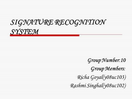 SIGNATURE RECOGNITION SYSTEM Group Number:10 Group Members: Richa Goyal(y08uc103) Rashmi Singhal(y08uc102)