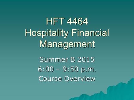 HFT 4464 Hospitality Financial Management Summer B 2015 6:00 – 9:50 p.m. Course Overview.