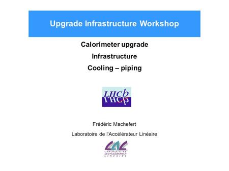 Upgrade Infrastructure Workshop Calorimeter upgrade Infrastructure Cooling – piping Frédéric Machefert Laboratoire de l'Accélérateur Linéaire.