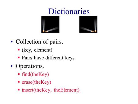 Dictionaries Collection of pairs.  (key, element)  Pairs have different keys. Operations.  find(theKey)  erase(theKey)  insert(theKey, theElement)