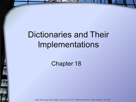 Dictionaries and Their Implementations Chapter 18 Data Structures and Problem Solving with C++: Walls and Mirrors, Frank Carrano, © 2012.