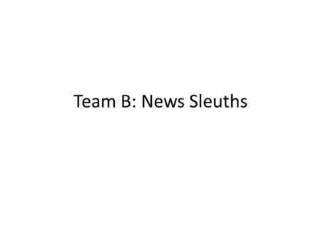 Team B: News Sleuths. The Main Challenge News to Me – Prepare a skit in 5 minutes using 4 “improvisational elements” – Improv Element 2: Cause & Effect.