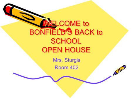 WELCOME to BONFIELD’S BACK to SCHOOL OPEN HOUSE Mrs. Sturgis Room 402.