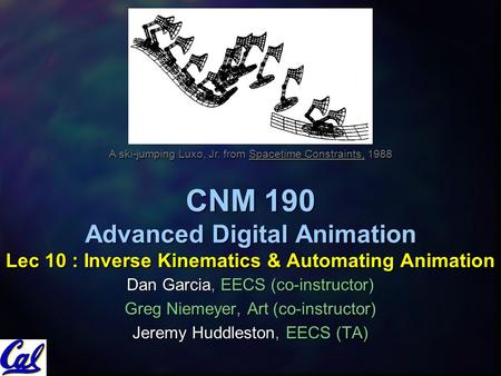 CNM 190 Advanced Digital Animation Lec 10 : Inverse Kinematics & Automating Animation Dan Garcia, EECS (co-instructor) Greg Niemeyer, Art (co-instructor)