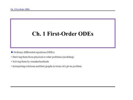 Ch. 1 First-Order ODEs Ordinary differential equations (ODEs) Deriving them from physical or other problems (modeling) Solving them by standard methods.