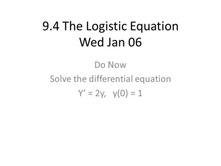 9.4 The Logistic Equation Wed Jan 06 Do Now Solve the differential equation Y’ = 2y, y(0) = 1.