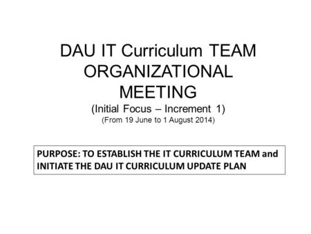 DAU IT Curriculum TEAM ORGANIZATIONAL MEETING (Initial Focus – Increment 1) (From 19 June to 1 August 2014) PURPOSE: TO ESTABLISH THE IT CURRICULUM TEAM.