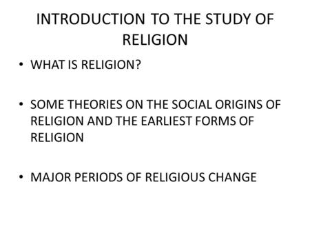 INTRODUCTION TO THE STUDY OF RELIGION WHAT IS RELIGION? SOME THEORIES ON THE SOCIAL ORIGINS OF RELIGION AND THE EARLIEST FORMS OF RELIGION MAJOR PERIODS.