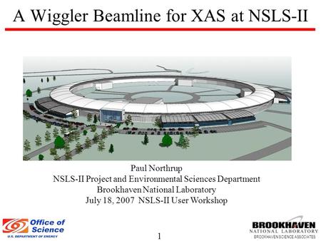 1 BROOKHAVEN SCIENCE ASSOCIATES A Wiggler Beamline for XAS at NSLS-II Paul Northrup NSLS-II Project and Environmental Sciences Department Brookhaven National.