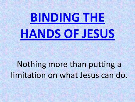 BINDING THE HANDS OF JESUS Nothing more than putting a limitation on what Jesus can do.